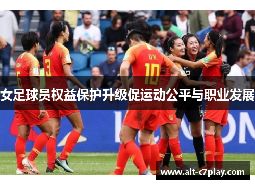 女足球员权益保护升级促运动公平与职业发展 女足球员权益保护升级促运动公平与职业发展