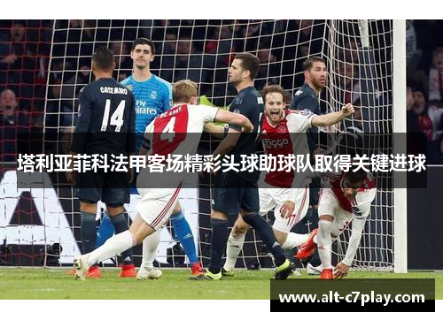 塔利亚菲科法甲客场精彩头球助球队取得关键进球 塔利亚菲科法甲客场精彩头球助球队取得关键进球