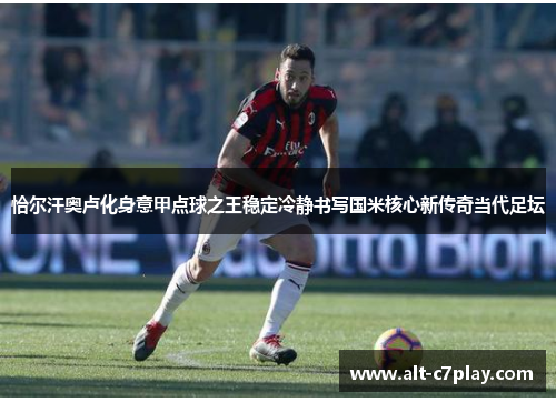 恰尔汗奥卢化身意甲点球之王稳定冷静书写国米核心新传奇当代足坛