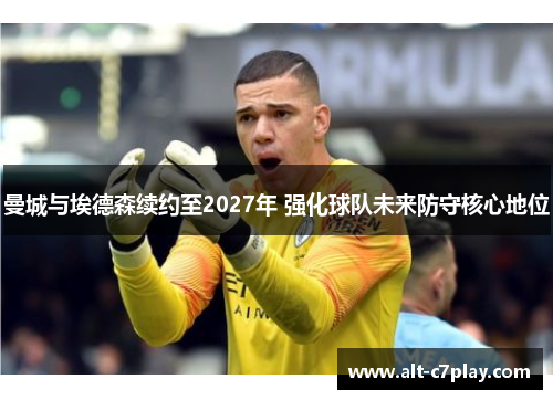 曼城与埃德森续约至2027年 强化球队未来防守核心地位 曼城与埃德森续约至2027年 强化球队未来防守核心地位