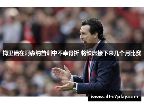 梅里诺在阿森纳首训中不幸骨折 将缺席接下来几个月比赛