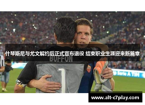 什琴斯尼与尤文解约后正式宣布退役 结束职业生涯迎来新篇章