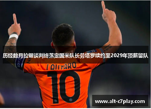 历经数月拉锯谈判终落定国米队长劳塔罗续约至2029年顶薪留队