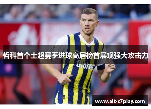 哲科首个土超赛季进球高居榜首展现强大攻击力