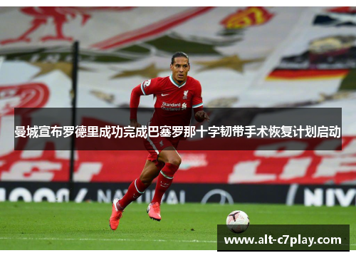 曼城宣布罗德里成功完成巴塞罗那十字韧带手术恢复计划启动