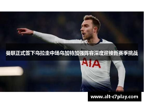 曼联正式签下乌拉圭中场乌加特加强阵容深度迎接新赛季挑战