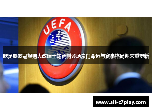 欧足联欧冠规则大改瑞士轮赛制登场豪门命运与赛事格局迎来重塑新