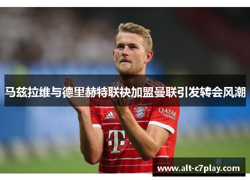 马兹拉维与德里赫特联袂加盟曼联引发转会风潮