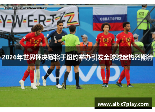 2026年世界杯决赛将于纽约举办引发全球球迷热烈期待