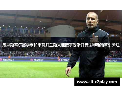 威廉斯蒂尔赛季末和平离开兰斯火速接掌朗斯开启法甲新篇章引关注