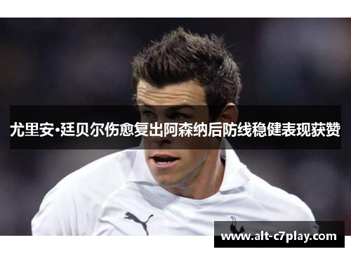 尤里安·廷贝尔伤愈复出阿森纳后防线稳健表现获赞