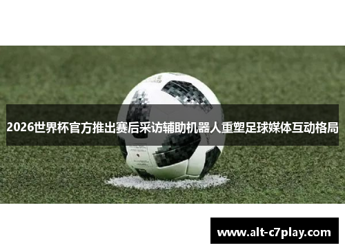2026世界杯官方推出赛后采访辅助机器人重塑足球媒体互动格局