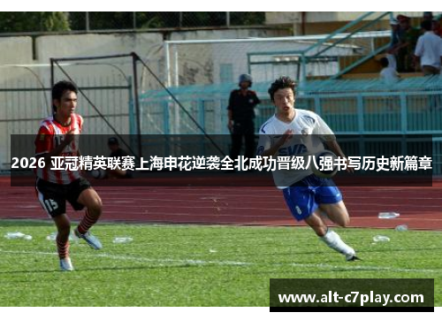 2026 亚冠精英联赛上海申花逆袭全北成功晋级八强书写历史新篇章