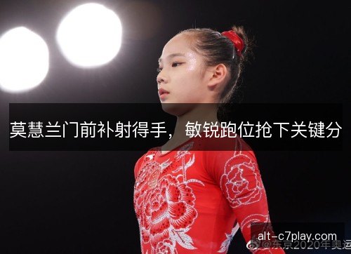 莫慧兰门前补射得手，敏锐跑位抢下关键分